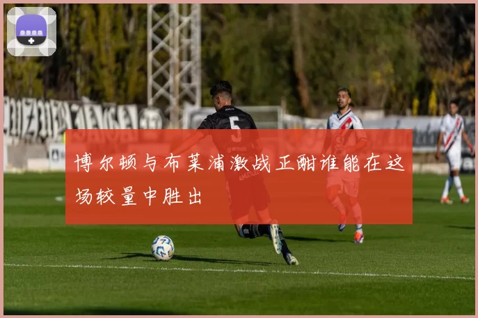 博尔顿与布莱浦激战正酣谁能在这场较量中胜出