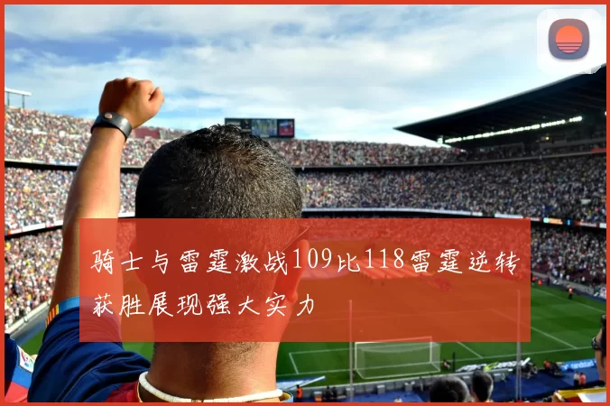 骑士与雷霆激战109比118雷霆逆转获胜展现强大实力