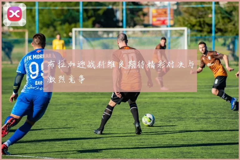 布拉加迎战科维良期待精彩对决与激烈竞争