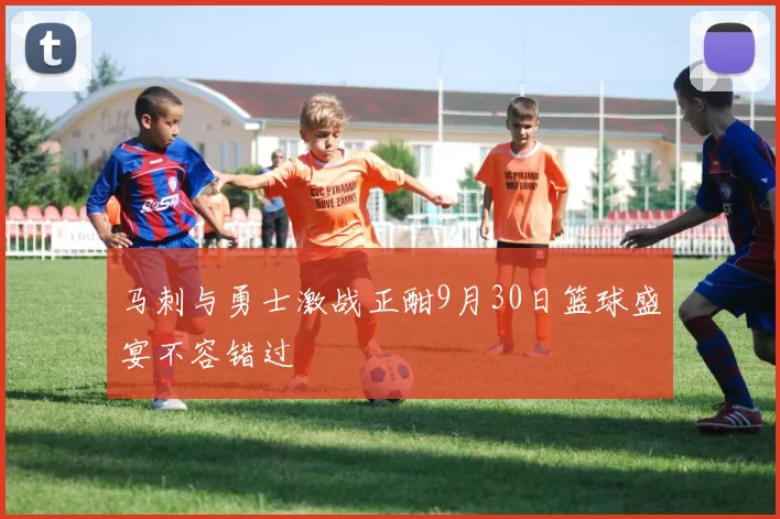 马刺与勇士激战正酣9月30日篮球盛宴不容错过