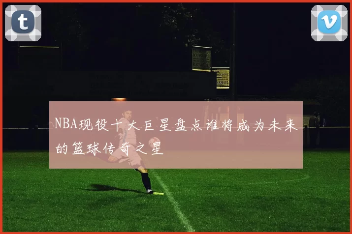 NBA现役十大巨星盘点谁将成为未来的篮球传奇之星