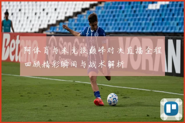 阿体育与米竞技巅峰对决直播全程回顾精彩瞬间与战术解析