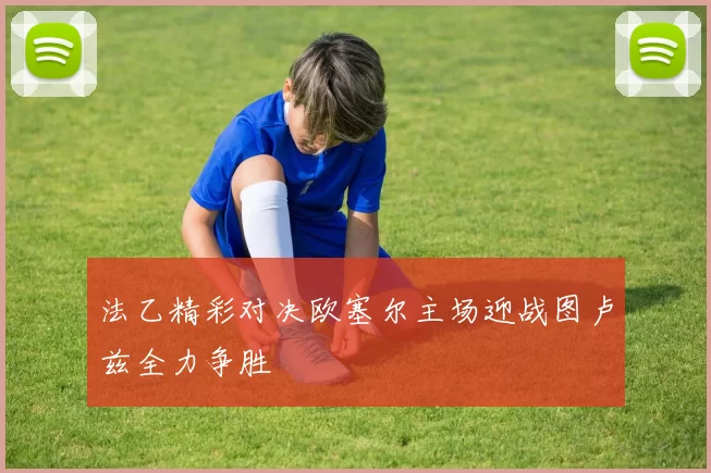 法乙精彩对决欧塞尔主场迎战图卢兹全力争胜