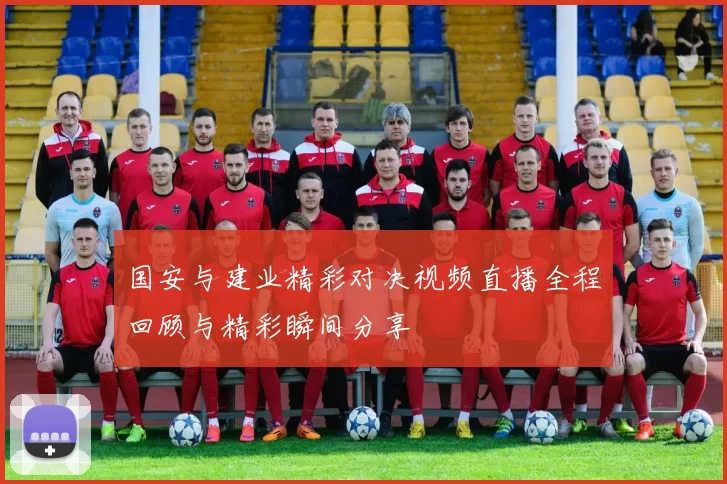 国安与建业精彩对决视频直播全程回顾与精彩瞬间分享