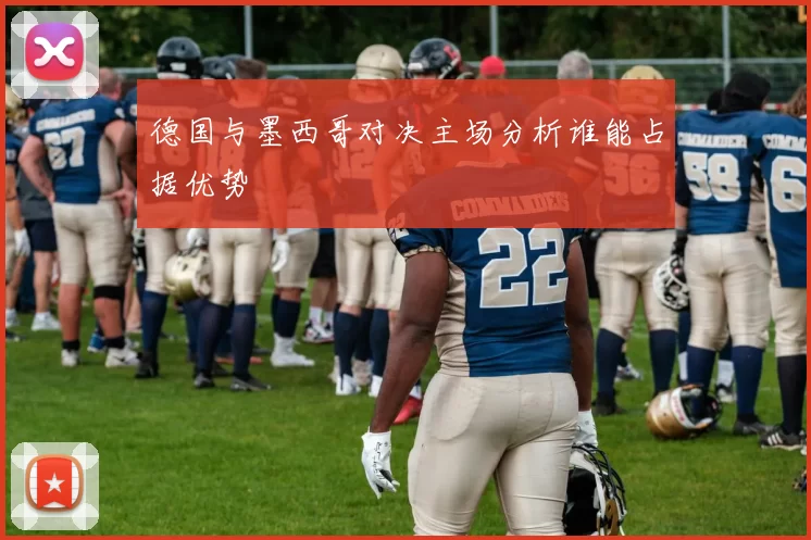 德国与墨西哥对决主场分析谁能占据优势
