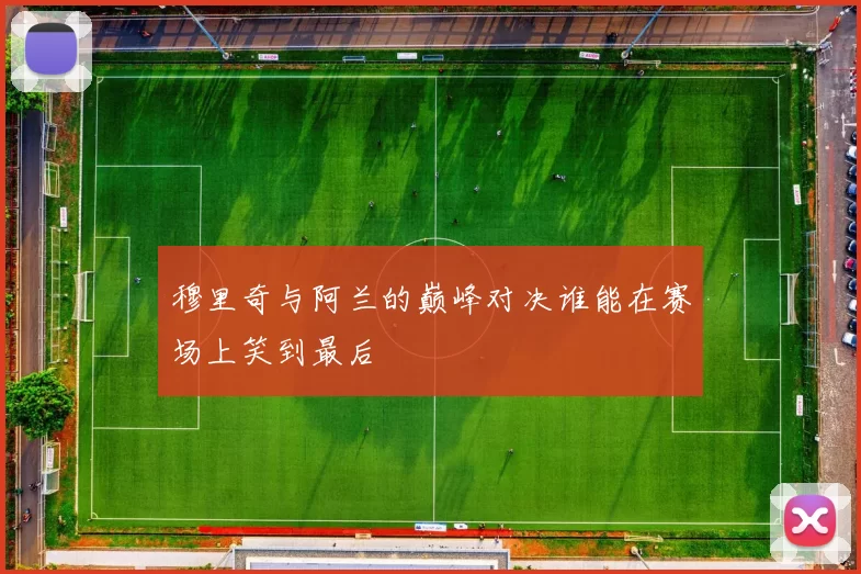 穆里奇与阿兰的巅峰对决谁能在赛场上笑到最后